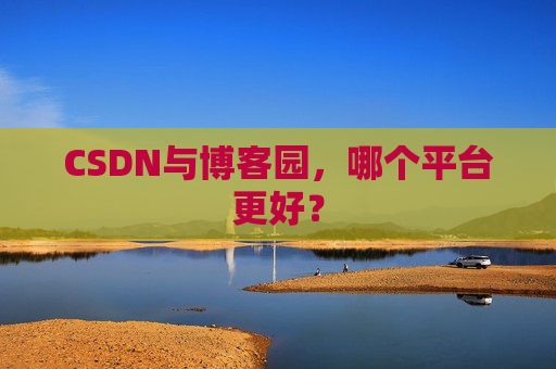 CSDN与博客园，哪个平台更好？